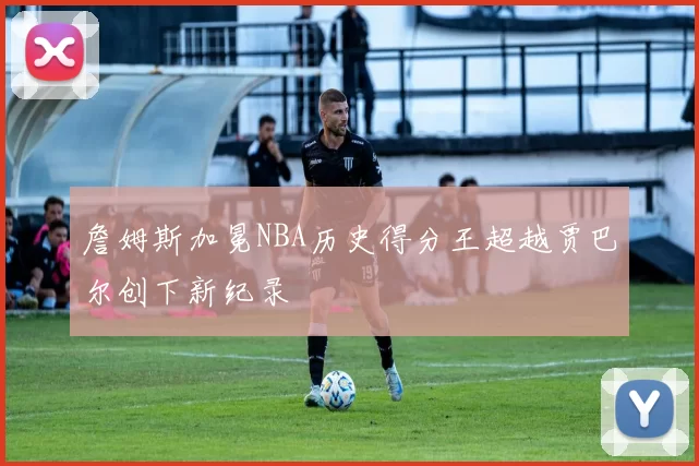 詹姆斯加冕NBA历史得分王超越贾巴尔创下新纪录