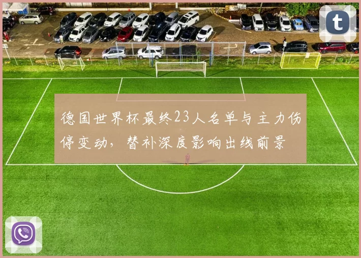 德国世界杯最终23人名单与主力伤停变动,替补深度影响出线前景