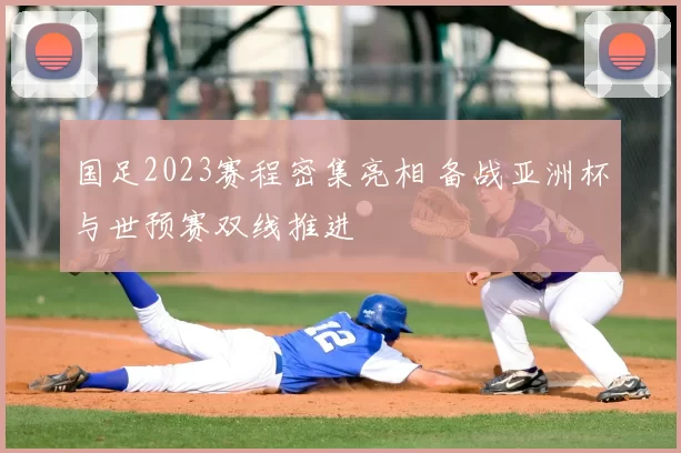 国足2023赛程密集亮相 备战亚洲杯与世预赛双线推进