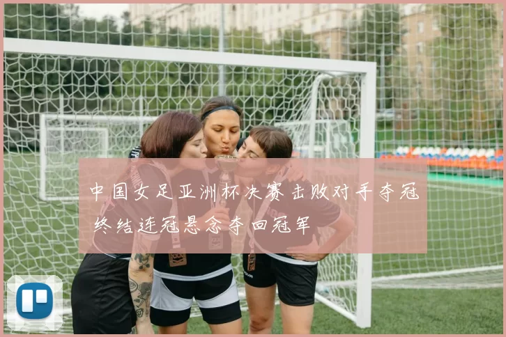 中国女足亚洲杯决赛击败对手夺冠 终结连冠悬念夺回冠军