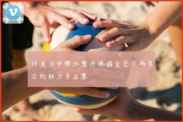 巧克力中锋加盟丹佛掘金签下两年合约助力季后赛