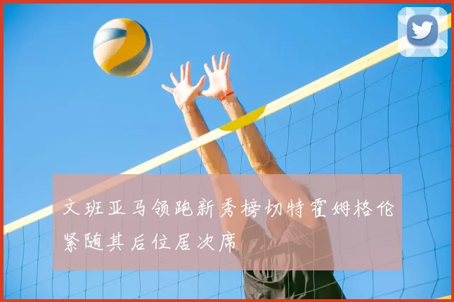 文班亚马领跑新秀榜切特霍姆格伦紧随其后位居次席