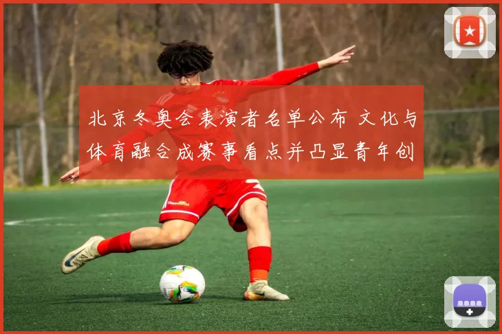 北京冬奥会表演者名单公布 文化与体育融合成赛事看点并凸显青年创意特色