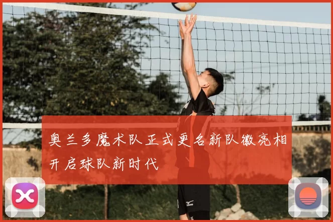 奥兰多魔术队正式更名新队徽亮相开启球队新时代