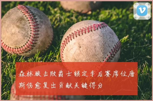 森林狼击败爵士锁定季后赛席位唐斯伤愈复出贡献关键得分