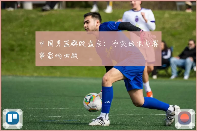 中国男篮群殴盘点：冲突始末与赛事影响回顾