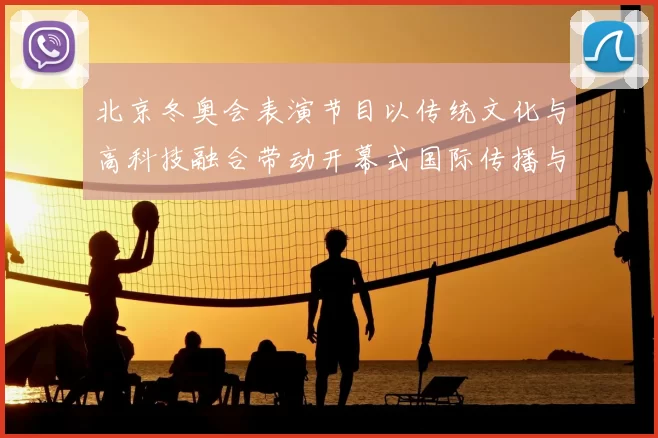 北京冬奥会表演节目以传统文化与高科技融合带动开幕式国际传播与关注