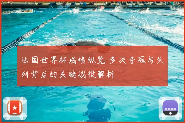 法国世界杯成绩纵览 多次夺冠与失利背后的关键战役解析