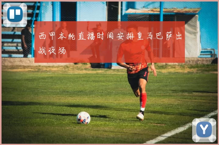 西甲本轮直播时间安排皇马巴萨出战夜场