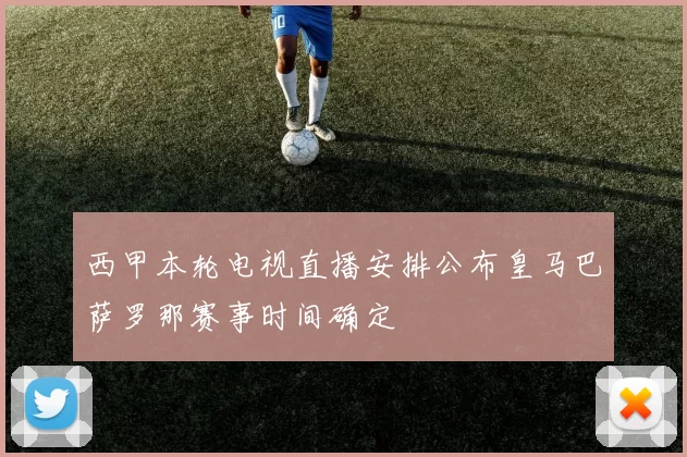 西甲本轮电视直播安排公布皇马巴萨罗那赛事时间确定