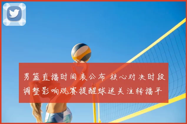 男篮直播时间表公布 核心对决时段调整影响观赛提醒球迷关注转播平台