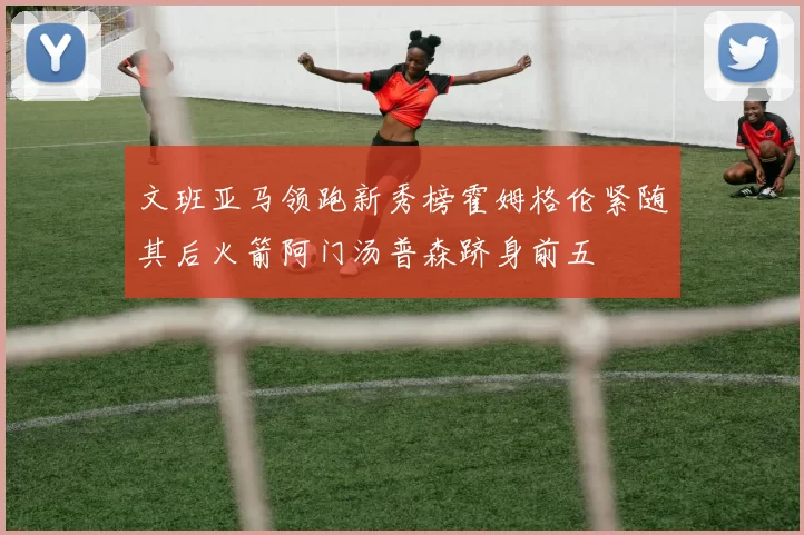 文班亚马领跑新秀榜霍姆格伦紧随其后火箭阿门汤普森跻身前五