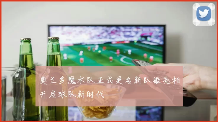 奥兰多魔术队正式更名新队徽亮相开启球队新时代