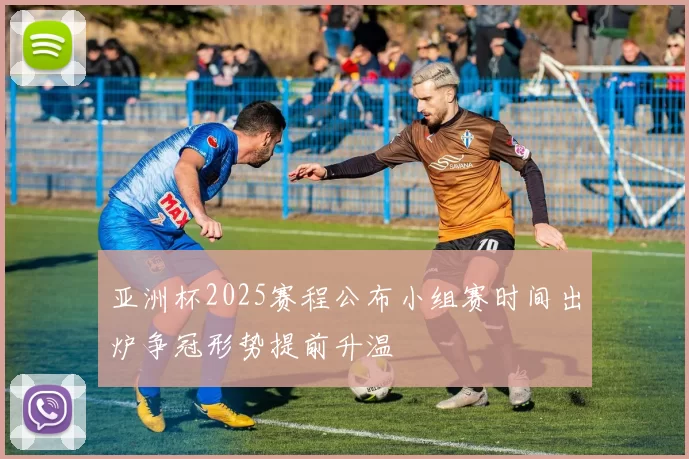 亚洲杯2025赛程公布小组赛时间出炉争冠形势提前升温