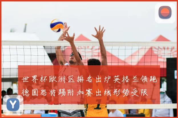 世界杯欧洲区排名出炉英格兰领跑德国恐将踢附加赛出线形势受限