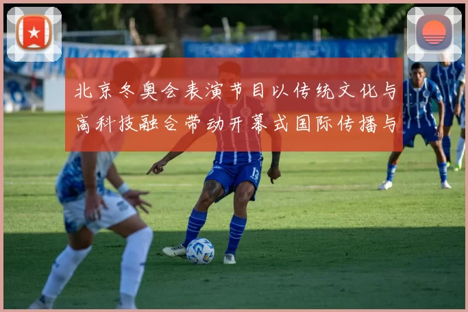 北京冬奥会表演节目以传统文化与高科技融合带动开幕式国际传播与关注