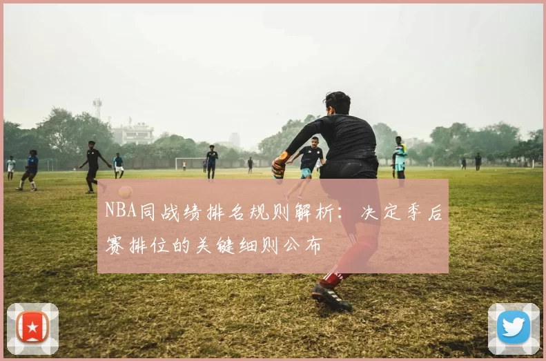 NBA同战绩排名规则解析：决定季后赛排位的关键细则公布