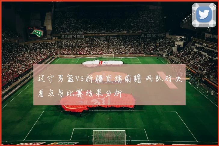 辽宁男篮vs新疆直播前瞻 两队对决看点与比赛结果分析