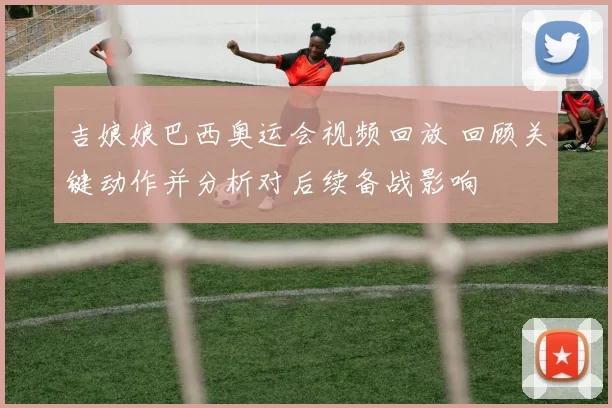 吉娘娘巴西奥运会视频回放 回顾关键动作并分析对后续备战影响
