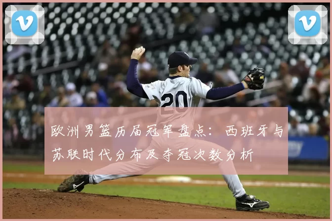 欧洲男篮历届冠军盘点：西班牙与苏联时代分布及夺冠次数分析