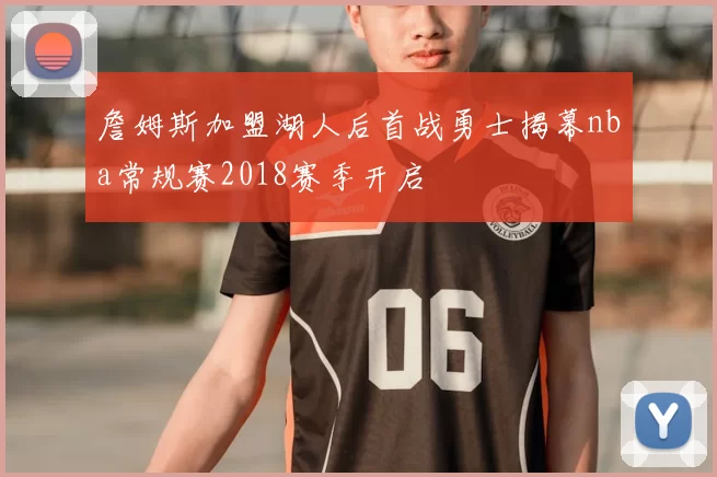 詹姆斯加盟湖人后首战勇士揭幕nba常规赛2018赛季开启