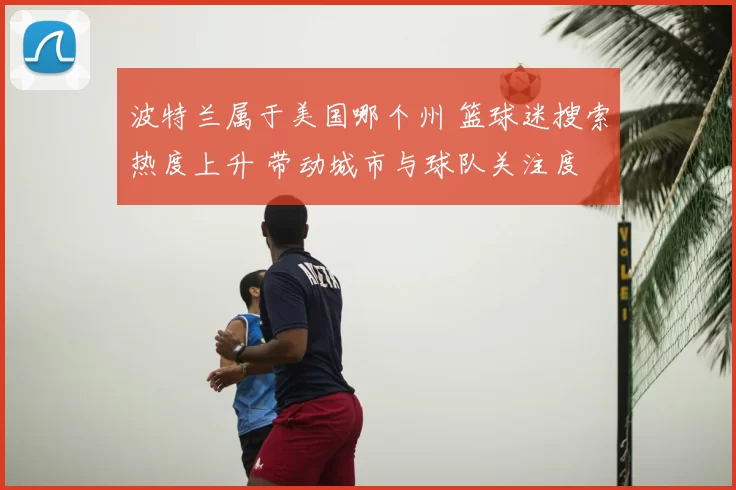 波特兰属于美国哪个州 篮球迷搜索热度上升 带动城市与球队关注度