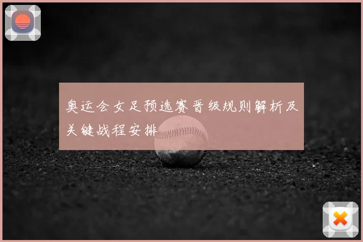 奥运会女足预选赛晋级规则解析及关键战程安排