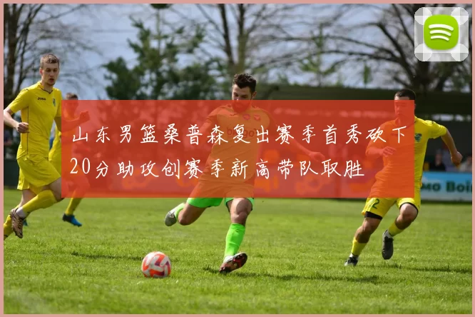 山东男篮桑普森复出赛季首秀砍下20分助攻创赛季新高带队取胜