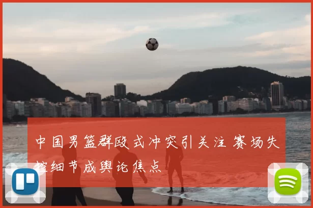 中国男篮群殴式冲突引关注 赛场失控细节成舆论焦点