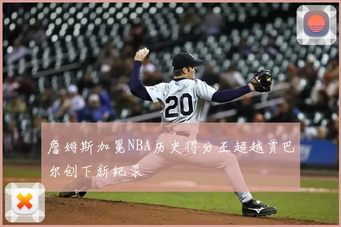 詹姆斯加冕NBA历史得分王超越贾巴尔创下新纪录