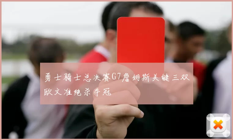 勇士骑士总决赛G7詹姆斯关键三双欧文准绝杀夺冠