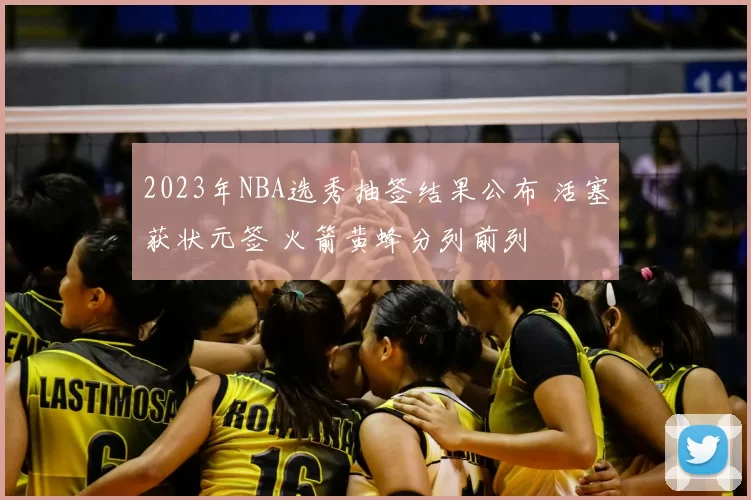 2023年NBA选秀抽签结果公布 活塞获状元签 火箭黄蜂分列前列