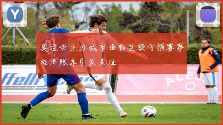 奥运会主办城市面临巨额亏损赛事经济账本引发关注