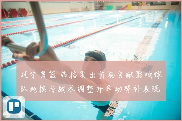 辽宁男篮 弗格复出首场贡献影响球队轮换与战术调整并牵动替补表现