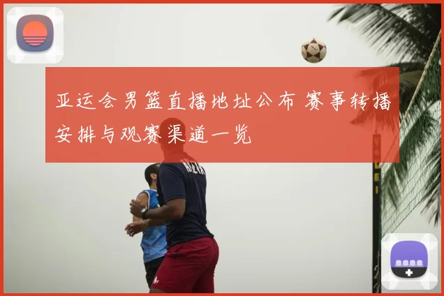 亚运会男篮直播地址公布 赛事转播安排与观赛渠道一览