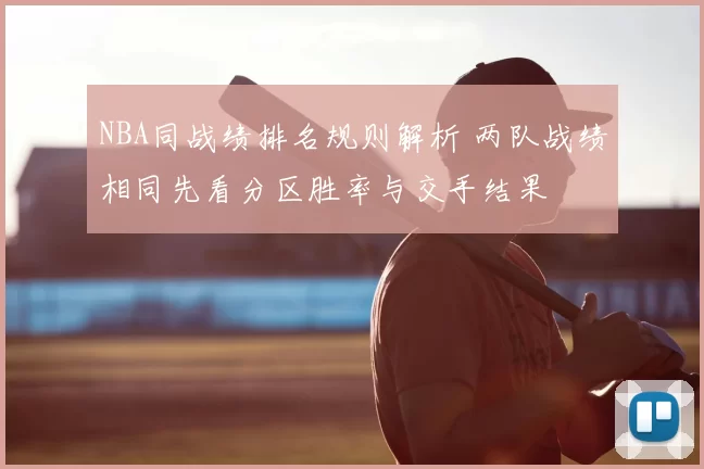 NBA同战绩排名规则解析 两队战绩相同先看分区胜率与交手结果