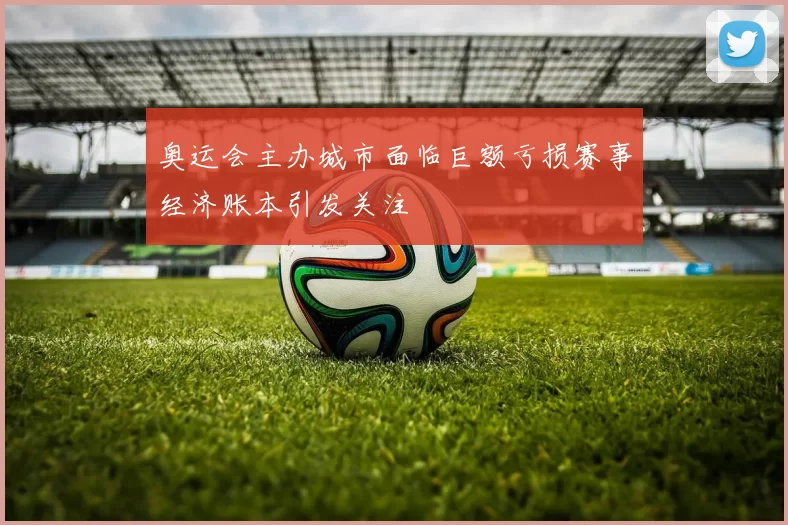 奥运会主办城市面临巨额亏损赛事经济账本引发关注