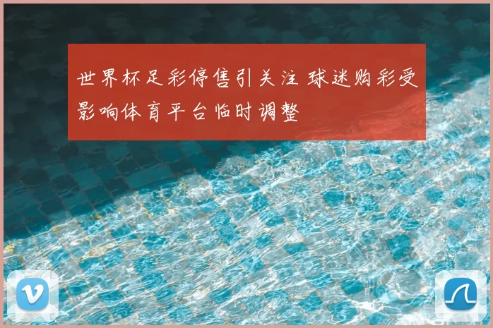 世界杯足彩停售引关注 球迷购彩受影响体育平台临时调整