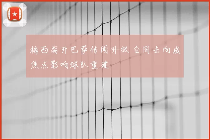 梅西离开巴萨传闻升级 合同去向成焦点影响球队重建