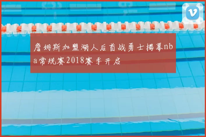 詹姆斯加盟湖人后首战勇士揭幕nba常规赛2018赛季开启