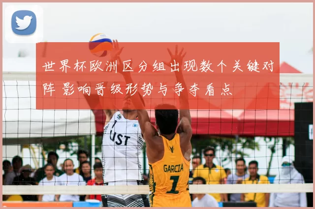 世界杯欧洲区分组出现数个关键对阵 影响晋级形势与争夺看点