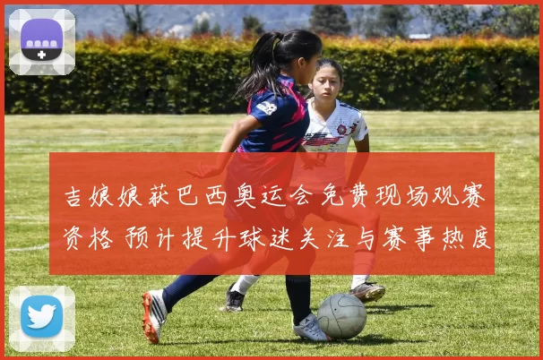 吉娘娘获巴西奥运会免费现场观赛资格 预计提升球迷关注与赛事热度