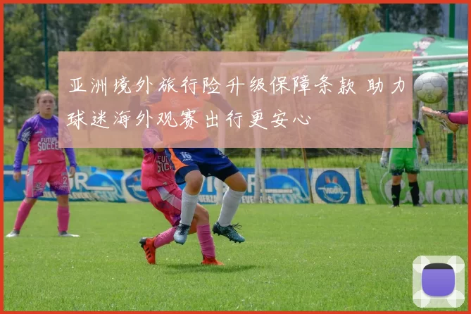 亚洲境外旅行险升级保障条款 助力球迷海外观赛出行更安心