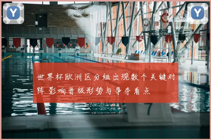 世界杯欧洲区分组出现数个关键对阵 影响晋级形势与争夺看点