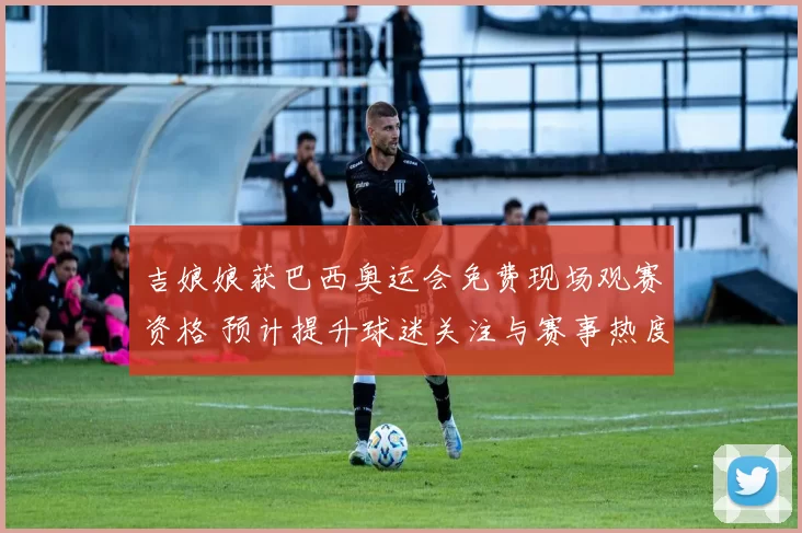 吉娘娘获巴西奥运会免费现场观赛资格 预计提升球迷关注与赛事热度