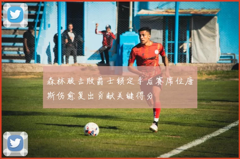 森林狼击败爵士锁定季后赛席位唐斯伤愈复出贡献关键得分