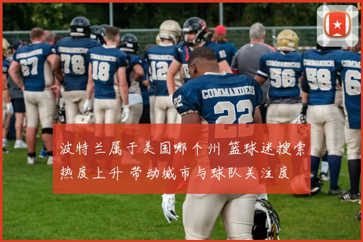 波特兰属于美国哪个州 篮球迷搜索热度上升 带动城市与球队关注度