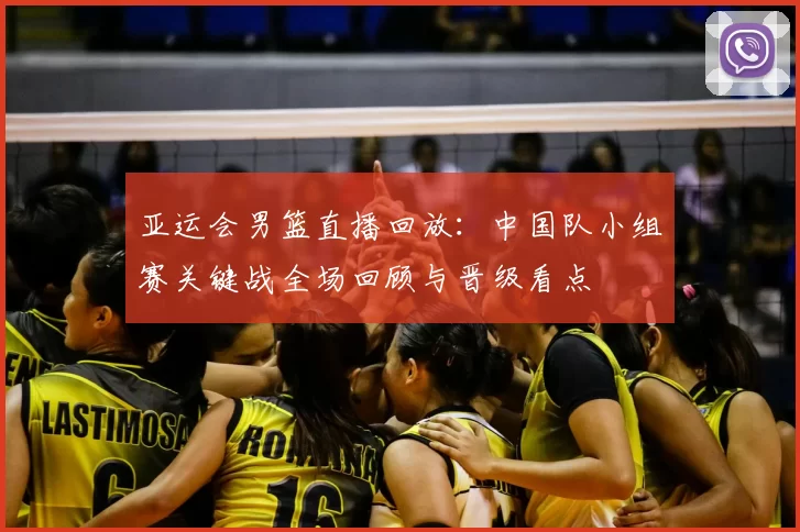 亚运会男篮直播回放:中国队小组赛关键战全场回顾与晋级看点