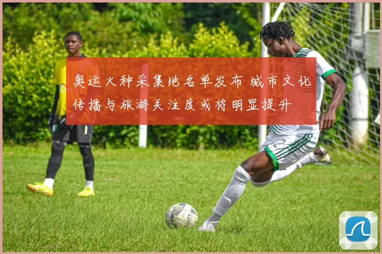奥运火种采集地名单发布 城市文化传播与旅游关注度或将明显提升