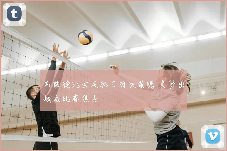 布隆德比女足韩日对决前瞻 贞贤出战成比赛焦点